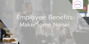 Employee Benefits: Make Some Noise!